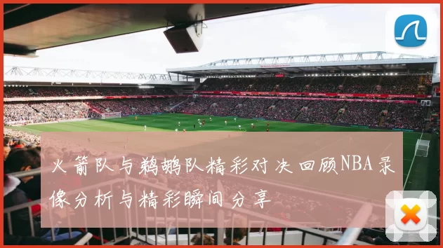火箭队与鹈鹕队精彩对决回顾NBA录像分析与精彩瞬间分享