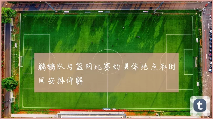 鹈鹕队与篮网比赛的具体地点和时间安排详解