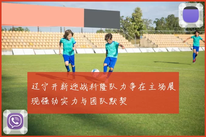 辽宁开新迎战科隆队力争在主场展现强劲实力与团队默契