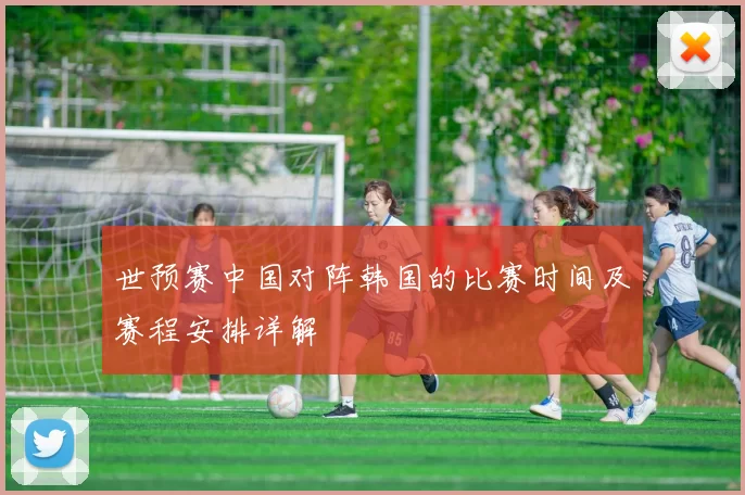 世预赛中国对阵韩国的比赛时间及赛程安排详解