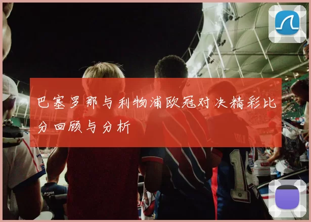 巴塞罗那与利物浦欧冠对决精彩比分回顾与分析