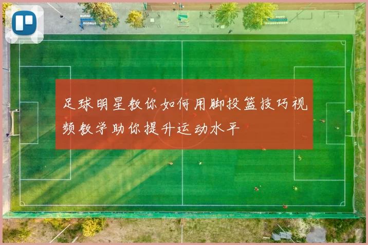 足球明星教你如何用脚投篮技巧视频教学助你提升运动水平