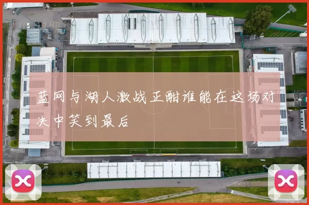 蓝网与湖人激战正酣谁能在这场对决中笑到最后