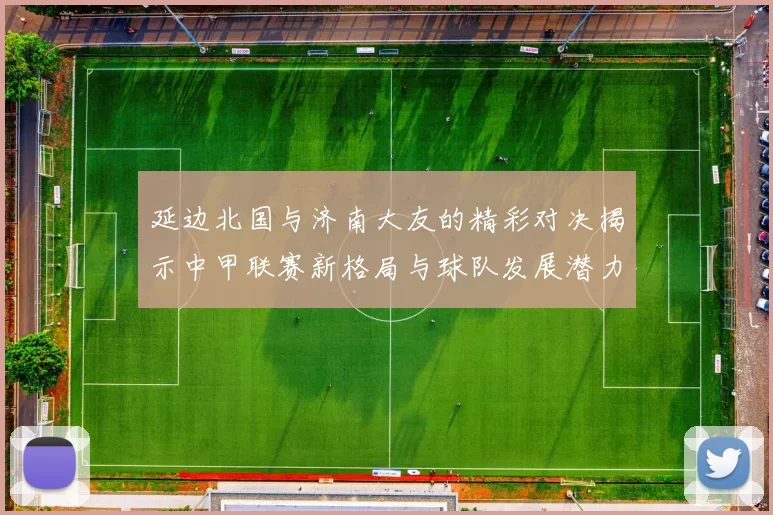 延边北国与济南大友的精彩对决揭示中甲联赛新格局与球队发展潜力