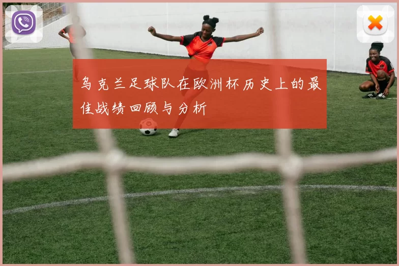 乌克兰足球队在欧洲杯历史上的最佳战绩回顾与分析