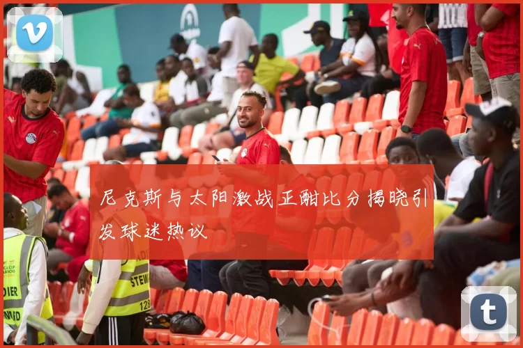 尼克斯与太阳激战正酣比分揭晓引发球迷热议