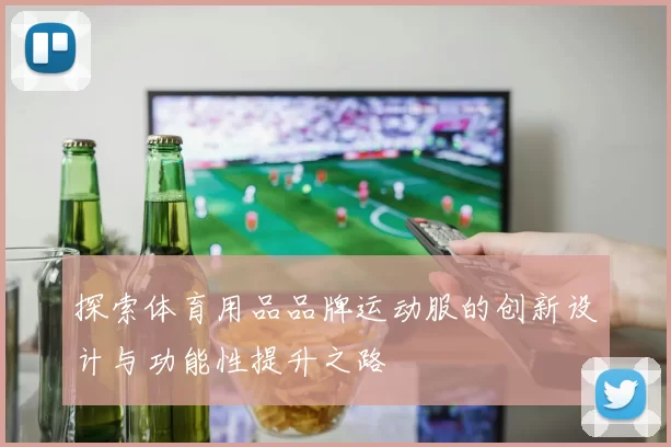 探索体育用品品牌运动服的创新设计与功能性提升之路