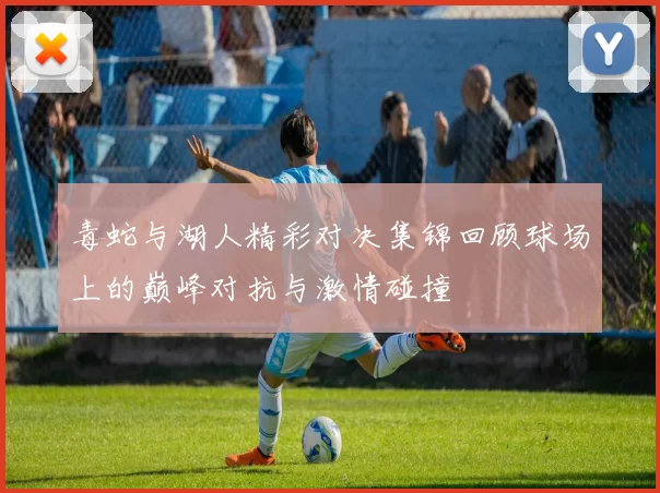毒蛇与湖人精彩对决集锦回顾球场上的巅峰对抗与激情碰撞