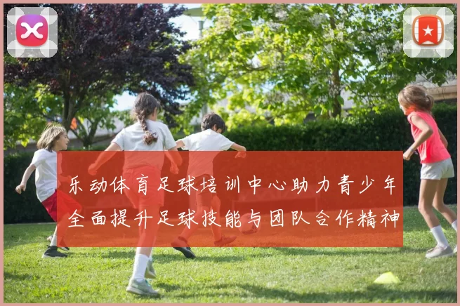 乐动体育足球培训中心助力青少年全面提升足球技能与团队合作精神
