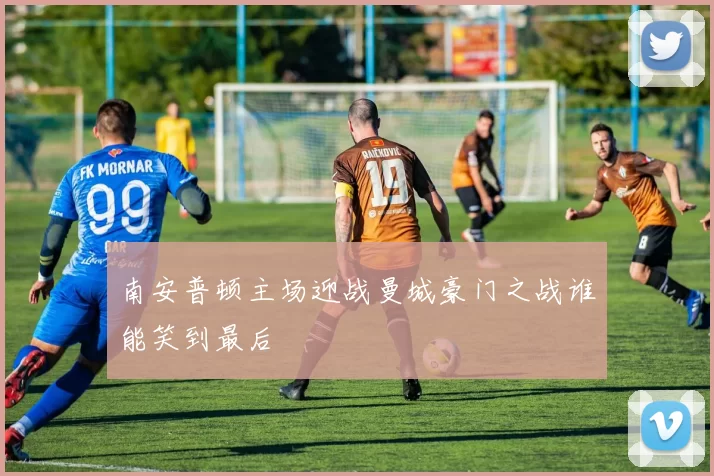 南安普顿主场迎战曼城豪门之战谁能笑到最后