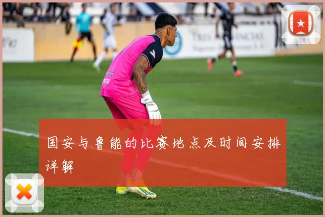 国安与鲁能的比赛地点及时间安排详解