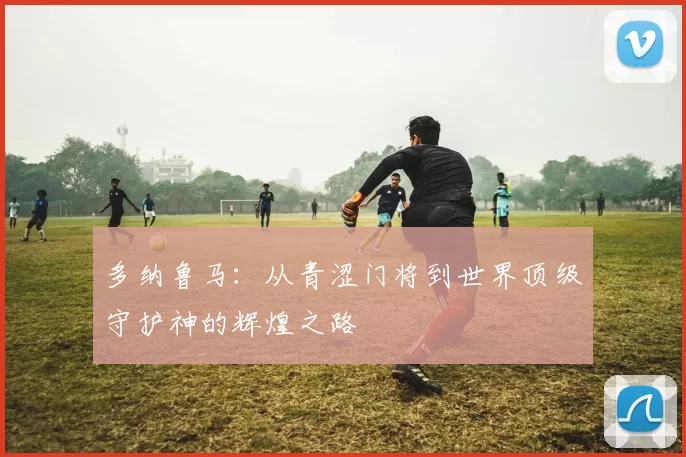 多纳鲁马：从青涩门将到世界顶级守护神的辉煌之路